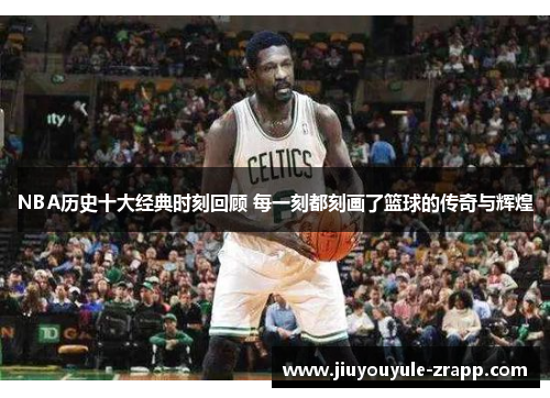 NBA历史十大经典时刻回顾 每一刻都刻画了篮球的传奇与辉煌