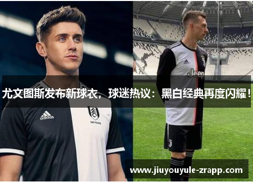 尤文图斯发布新球衣，球迷热议：黑白经典再度闪耀！