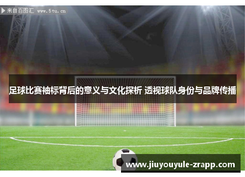 足球比赛袖标背后的意义与文化探析 透视球队身份与品牌传播