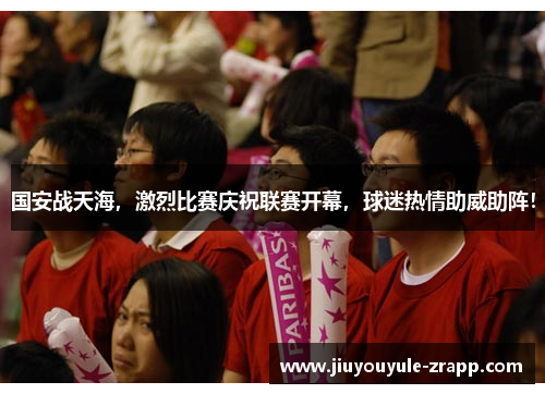 国安战天海，激烈比赛庆祝联赛开幕，球迷热情助威助阵！