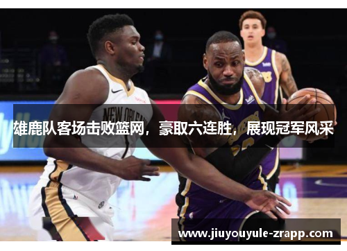 雄鹿队客场击败篮网，豪取六连胜，展现冠军风采