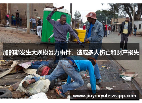 加的斯发生大规模暴力事件，造成多人伤亡和财产损失