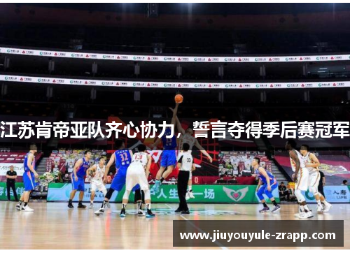 江苏肯帝亚队齐心协力，誓言夺得季后赛冠军