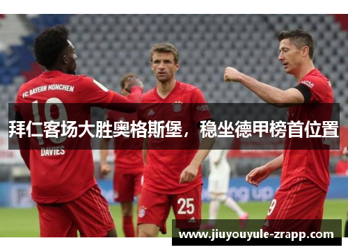 拜仁客场大胜奥格斯堡，稳坐德甲榜首位置