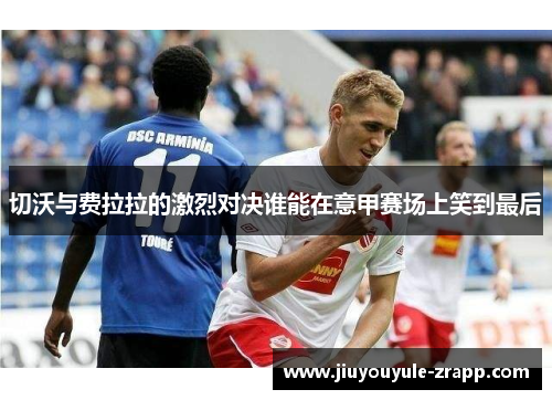 切沃与费拉拉的激烈对决谁能在意甲赛场上笑到最后