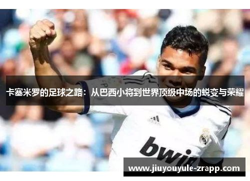 卡塞米罗的足球之路：从巴西小将到世界顶级中场的蜕变与荣耀