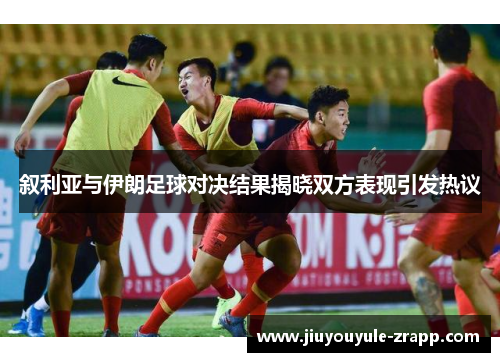 叙利亚与伊朗足球对决结果揭晓双方表现引发热议