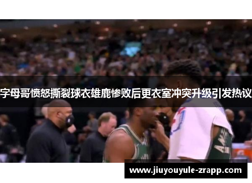 字母哥愤怒撕裂球衣雄鹿惨败后更衣室冲突升级引发热议