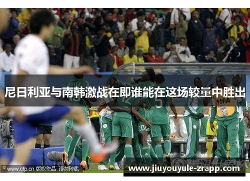 尼日利亚与南韩激战在即谁能在这场较量中胜出
