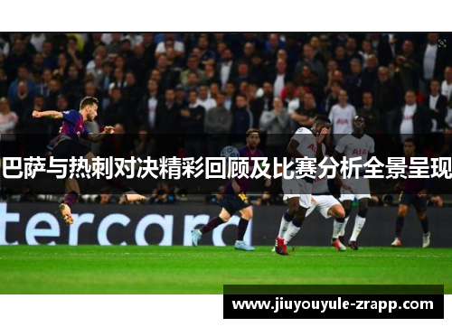 巴萨与热刺对决精彩回顾及比赛分析全景呈现