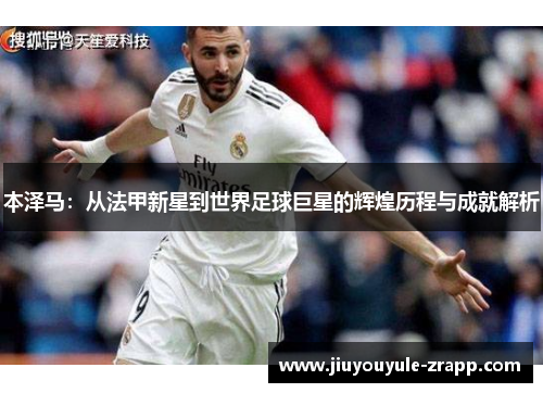 本泽马：从法甲新星到世界足球巨星的辉煌历程与成就解析