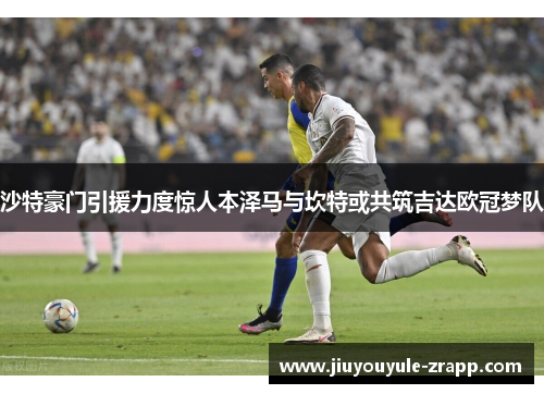 沙特豪门引援力度惊人本泽马与坎特或共筑吉达欧冠梦队