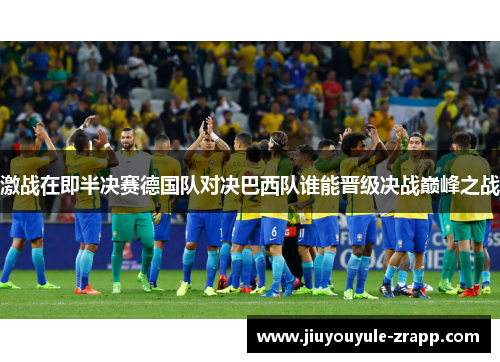 激战在即半决赛德国队对决巴西队谁能晋级决战巅峰之战