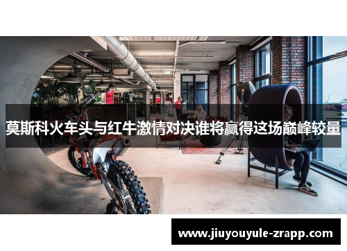 莫斯科火车头与红牛激情对决谁将赢得这场巅峰较量