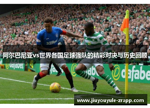 阿尔巴尼亚vs世界各国足球强队的精彩对决与历史回顾