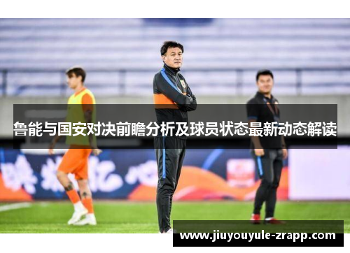 鲁能与国安对决前瞻分析及球员状态最新动态解读